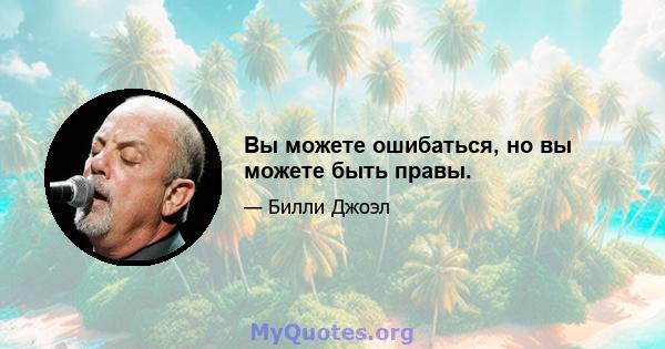 Вы можете ошибаться, но вы можете быть правы.