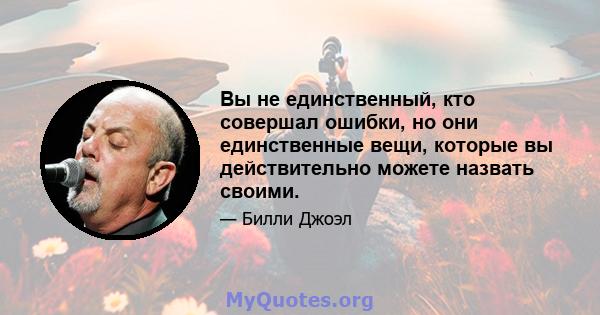 Вы не единственный, кто совершал ошибки, но они единственные вещи, которые вы действительно можете назвать своими.