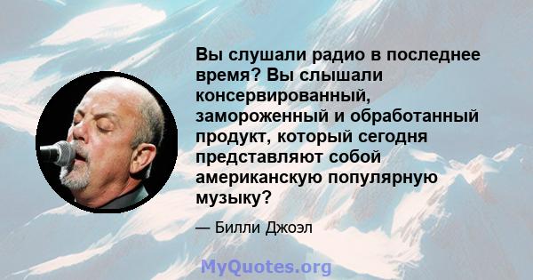 Вы слушали радио в последнее время? Вы слышали консервированный, замороженный и обработанный продукт, который сегодня представляют собой американскую популярную музыку?