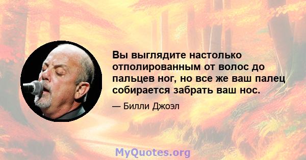 Вы выглядите настолько отполированным от волос до пальцев ног, но все же ваш палец собирается забрать ваш нос.