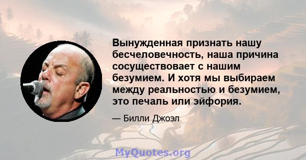 Вынужденная признать нашу бесчеловечность, наша причина сосуществовает с нашим безумием. И хотя мы выбираем между реальностью и безумием, это печаль или эйфория.