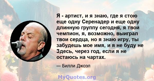 Я - артист, и я знаю, где я стою еще одну Серенадер и еще одну длинную группу сегодня, я твой чемпион, я, возможно, выиграл твои сердца, но я знаю игру, ты забудешь мое имя, и я не буду не Здесь, через год, если я не