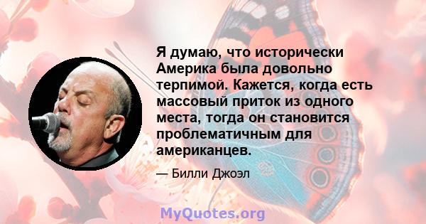 Я думаю, что исторически Америка была довольно терпимой. Кажется, когда есть массовый приток из одного места, тогда он становится проблематичным для американцев.