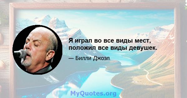 Я играл во все виды мест, положил все виды девушек.