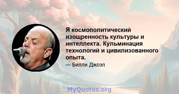 Я космополитический изощренность культуры и интеллекта. Кульминация технологий и цивилизованного опыта.