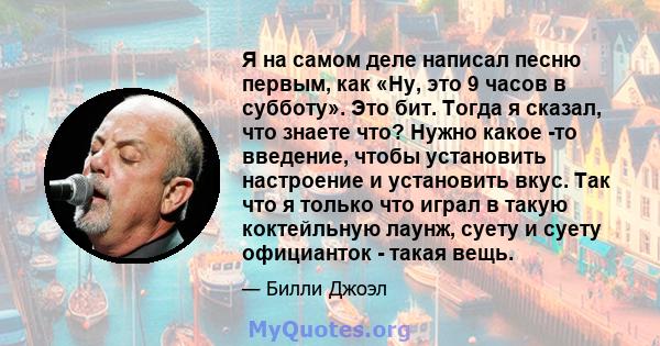 Я на самом деле написал песню первым, как «Ну, это 9 часов в субботу». Это бит. Тогда я сказал, что знаете что? Нужно какое -то введение, чтобы установить настроение и установить вкус. Так что я только что играл в такую 