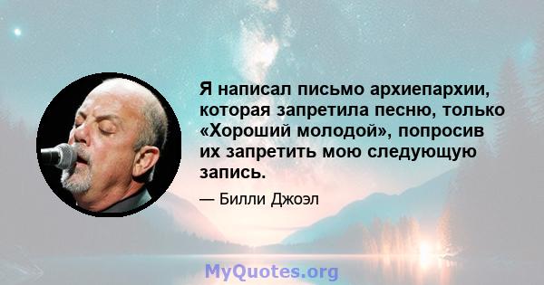 Я написал письмо архиепархии, которая запретила песню, только «Хороший молодой», попросив их запретить мою следующую запись.