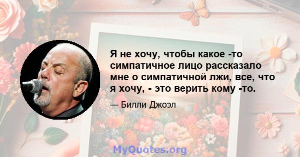 Я не хочу, чтобы какое -то симпатичное лицо рассказало мне о симпатичной лжи, все, что я хочу, - это верить кому -то.