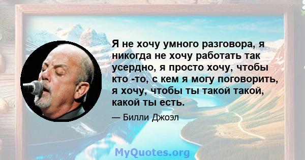 Я не хочу умного разговора, я никогда не хочу работать так усердно, я просто хочу, чтобы кто -то, с кем я могу поговорить, я хочу, чтобы ты такой такой, какой ты есть.