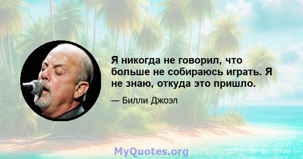 Я никогда не говорил, что больше не собираюсь играть. Я не знаю, откуда это пришло.