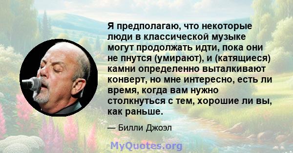 Я предполагаю, что некоторые люди в классической музыке могут продолжать идти, пока они не пнутся (умирают), и (катящиеся) камни определенно выталкивают конверт, но мне интересно, есть ли время, когда вам нужно