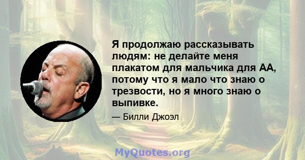 Я продолжаю рассказывать людям: не делайте меня плакатом для мальчика для АА, потому что я мало что знаю о трезвости, но я много знаю о выпивке.