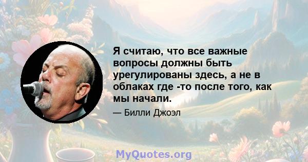 Я считаю, что все важные вопросы должны быть урегулированы здесь, а не в облаках где -то после того, как мы начали.