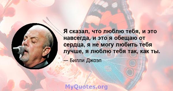 Я сказал, что люблю тебя, и это навсегда, и это я обещаю от сердца, я не могу любить тебя лучше, я люблю тебя так, как ты.