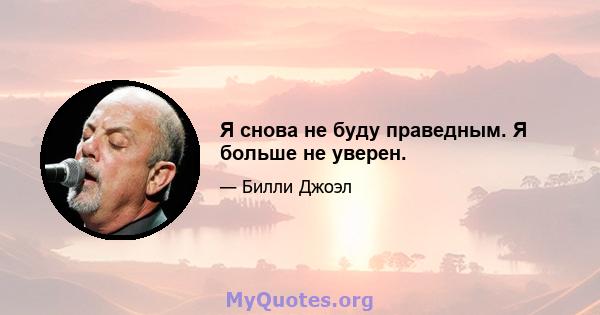 Я снова не буду праведным. Я больше не уверен.