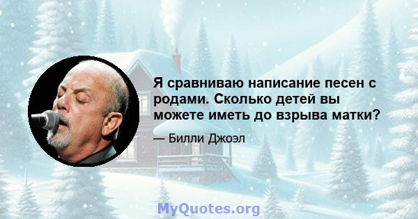 Я сравниваю написание песен с родами. Сколько детей вы можете иметь до взрыва матки?