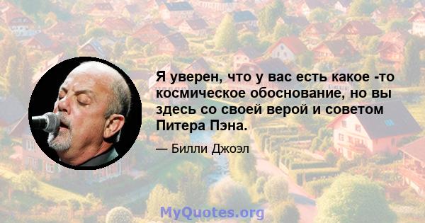 Я уверен, что у вас есть какое -то космическое обоснование, но вы здесь со своей верой и советом Питера Пэна.