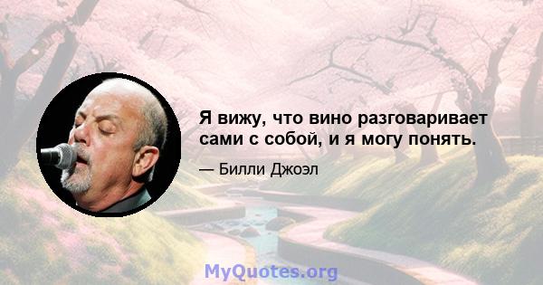 Я вижу, что вино разговаривает сами с собой, и я могу понять.