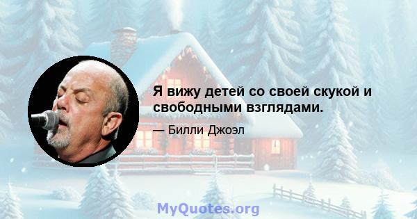 Я вижу детей со своей скукой и свободными взглядами.