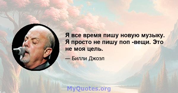 Я все время пишу новую музыку. Я просто не пишу поп -вещи. Это не моя цель.