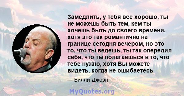 Замедлить, у тебя все хорошо, ты не можешь быть тем, кем ты хочешь быть до своего времени, хотя это так романтично на границе сегодня вечером, но это то, что ты ведешь, ты так опередил себя, что ты полагаешься в то, что 