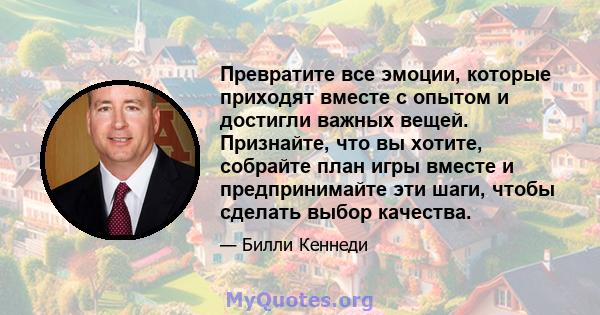 Превратите все эмоции, которые приходят вместе с опытом и достигли важных вещей. Признайте, что вы хотите, собрайте план игры вместе и предпринимайте эти шаги, чтобы сделать выбор качества.