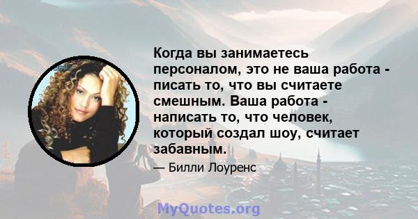 Когда вы занимаетесь персоналом, это не ваша работа - писать то, что вы считаете смешным. Ваша работа - написать то, что человек, который создал шоу, считает забавным.