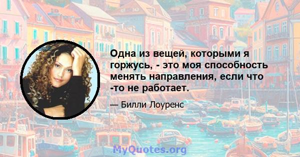 Одна из вещей, которыми я горжусь, - это моя способность менять направления, если что -то не работает.