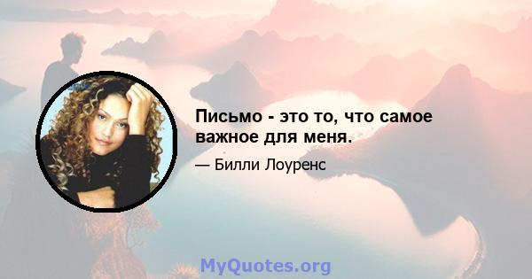 Письмо - это то, что самое важное для меня.