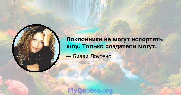 Поклонники не могут испортить шоу. Только создатели могут.