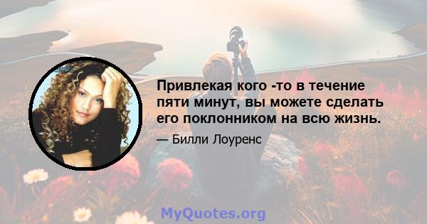 Привлекая кого -то в течение пяти минут, вы можете сделать его поклонником на всю жизнь.