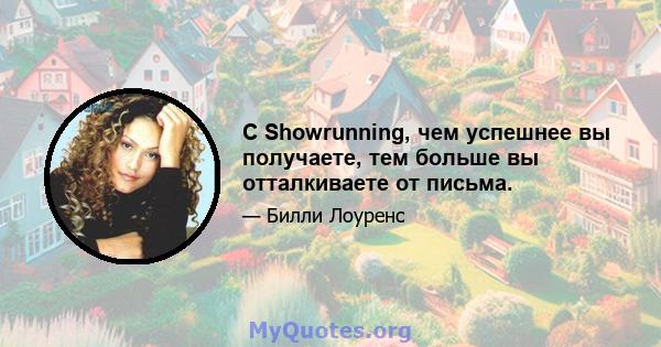 С Showrunning, чем успешнее вы получаете, тем больше вы отталкиваете от письма.