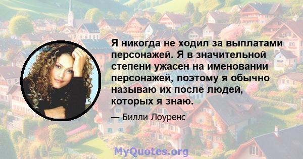 Я никогда не ходил за выплатами персонажей. Я в значительной степени ужасен на именовании персонажей, поэтому я обычно называю их после людей, которых я знаю.