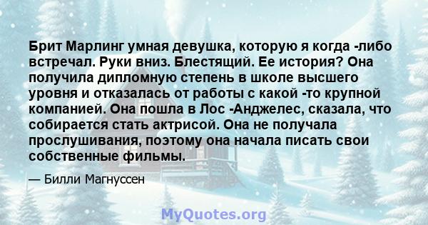 Брит Марлинг умная девушка, которую я когда -либо встречал. Руки вниз. Блестящий. Ее история? Она получила дипломную степень в школе высшего уровня и отказалась от работы с какой -то крупной компанией. Она пошла в Лос