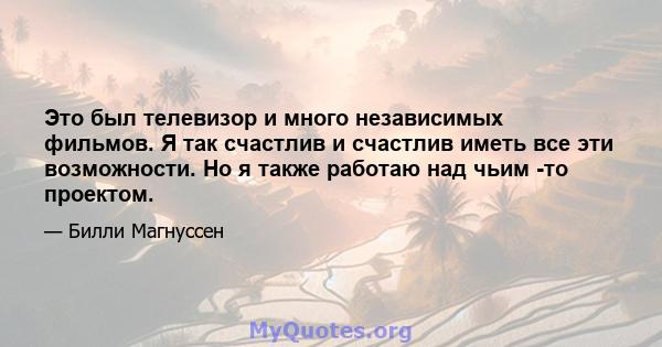 Это был телевизор и много независимых фильмов. Я так счастлив и счастлив иметь все эти возможности. Но я также работаю над чьим -то проектом.