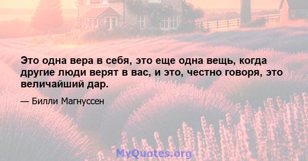 Это одна вера в себя, это еще одна вещь, когда другие люди верят в вас, и это, честно говоря, это величайший дар.