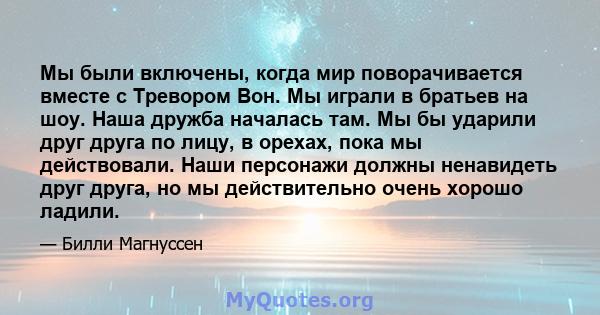 Мы были включены, когда мир поворачивается вместе с Тревором Вон. Мы играли в братьев на шоу. Наша дружба началась там. Мы бы ударили друг друга по лицу, в орехах, пока мы действовали. Наши персонажи должны ненавидеть