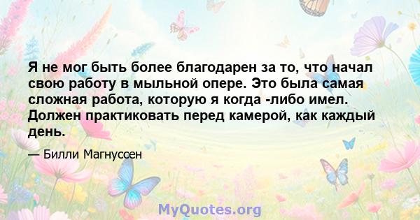 Я не мог быть более благодарен за то, что начал свою работу в мыльной опере. Это была самая сложная работа, которую я когда -либо имел. Должен практиковать перед камерой, как каждый день.