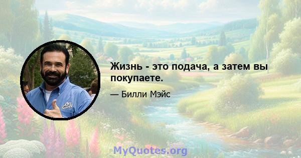 Жизнь - это подача, а затем вы покупаете.