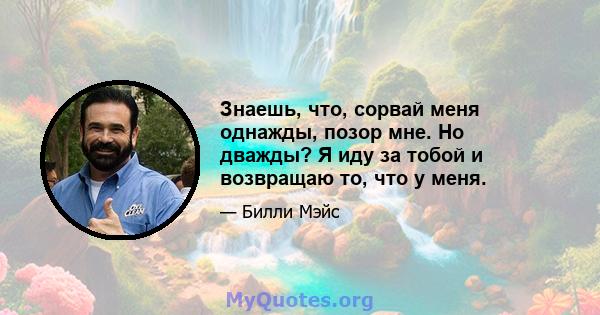 Знаешь, что, сорвай меня однажды, позор мне. Но дважды? Я иду за тобой и возвращаю то, что у меня.