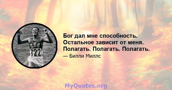 Бог дал мне способность. Остальное зависит от меня. Полагать. Полагать. Полагать.