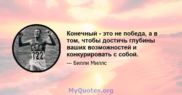 Конечный - это не победа, а в том, чтобы достичь глубины ваших возможностей и конкурировать с собой.