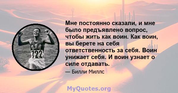 Мне постоянно сказали, и мне было предъявлено вопрос, чтобы жить как воин. Как воин, вы берете на себя ответственность за себя. Воин унижает себя. И воин узнает о силе отдавать.