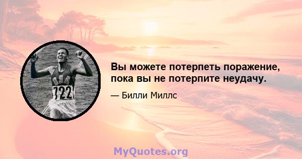 Вы можете потерпеть поражение, пока вы не потерпите неудачу.