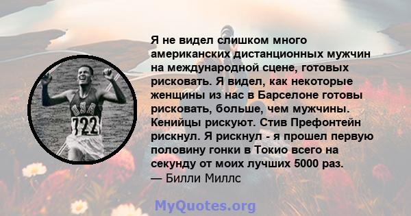 Я не видел слишком много американских дистанционных мужчин на международной сцене, готовых рисковать. Я видел, как некоторые женщины из нас в Барселоне готовы рисковать, больше, чем мужчины. Кенийцы рискуют. Стив