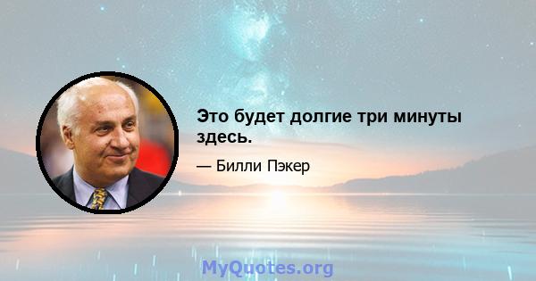 Это будет долгие три минуты здесь.