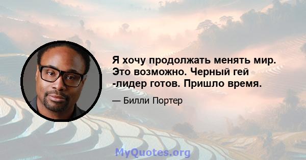 Я хочу продолжать менять мир. Это возможно. Черный гей -лидер готов. Пришло время.