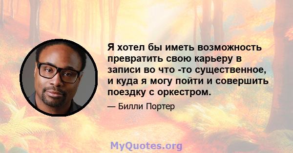 Я хотел бы иметь возможность превратить свою карьеру в записи во что -то существенное, и куда я могу пойти и совершить поездку с оркестром.