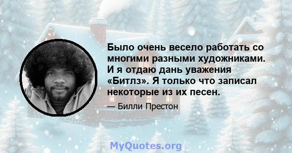 Было очень весело работать со многими разными художниками. И я отдаю дань уважения «Битлз». Я только что записал некоторые из их песен.