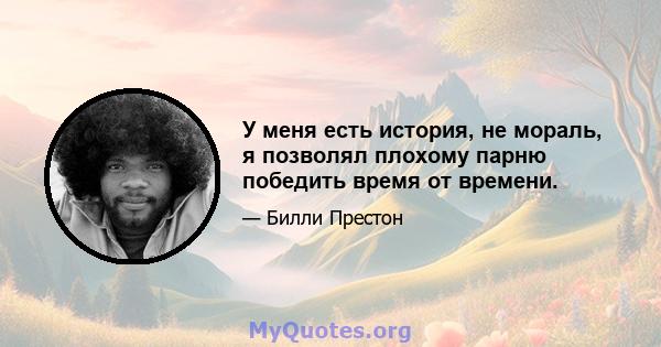 У меня есть история, не мораль, я позволял плохому парню победить время от времени.